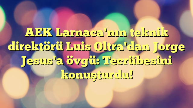 AEK Larnaca'nın teknik direktörü Luis Oltra'dan Jorge Jesus'a övgü: Tecrübesini konuşturdu!