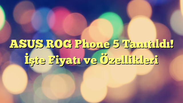 ASUS ROG Phone 5 Tanıtıldı! İşte Fiyatı ve Özellikleri