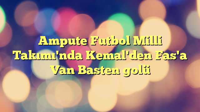 Ampute Futbol Milli Takımı'nda Kemal'den Fas'a Van Basten golü