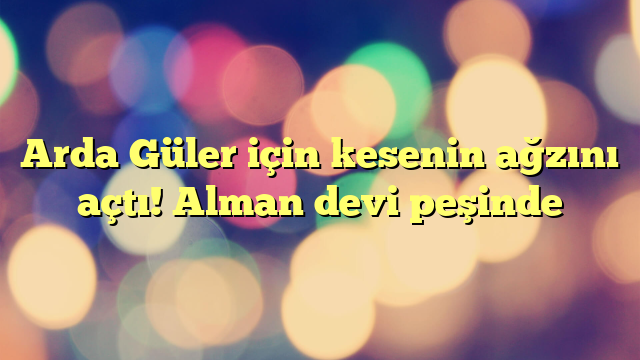 Arda Güler için kesenin ağzını açtı! Alman devi peşinde