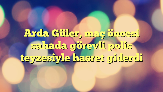 Arda Güler, maç öncesi sahada görevli polis teyzesiyle hasret giderdi