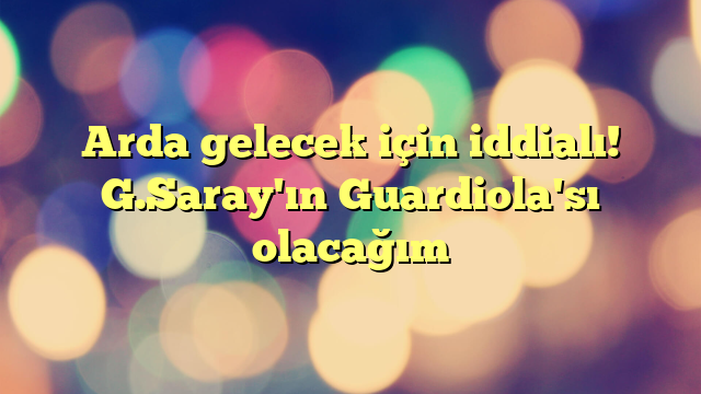 Arda gelecek için iddialı! G.Saray'ın Guardiola'sı olacağım