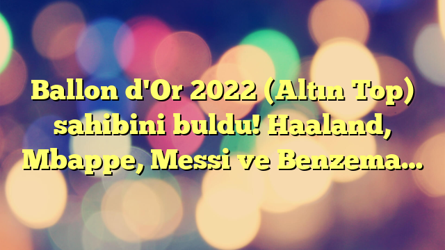 Ballon d'Or 2022 (Altın Top) sahibini buldu! Haaland, Mbappe, Messi ve Benzema…