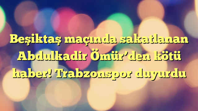 Beşiktaş maçında sakatlanan Abdulkadir Ömür’den kötü haber! Trabzonspor duyurdu