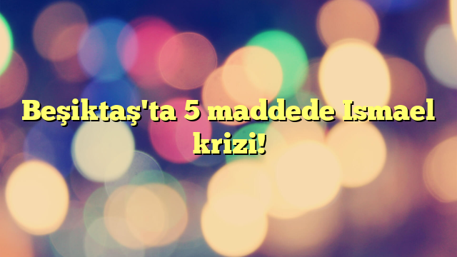 Beşiktaş'ta 5 maddede Ismael krizi!