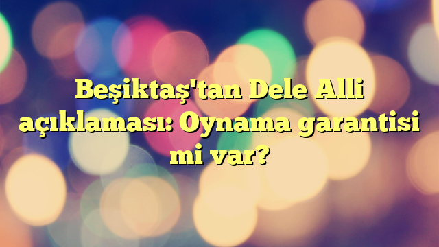 Beşiktaş'tan Dele Alli açıklaması: Oynama garantisi mi var?