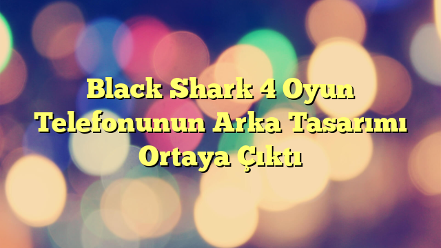 Black Shark 4 Oyun Telefonunun Arka Tasarımı Ortaya Çıktı