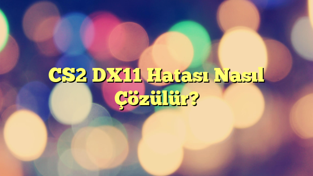 CS2 DX11 Hatası Nasıl Çözülür?