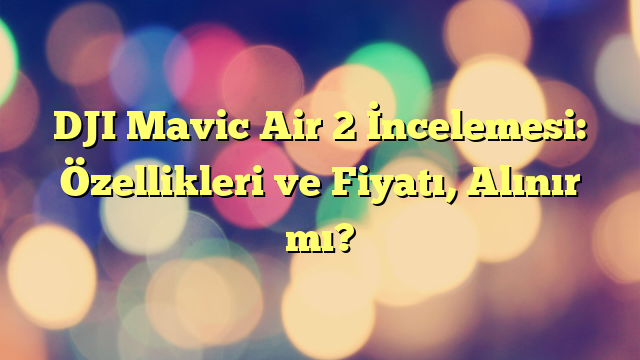 DJI Mavic Air 2 İncelemesi: Özellikleri ve Fiyatı, Alınır mı?