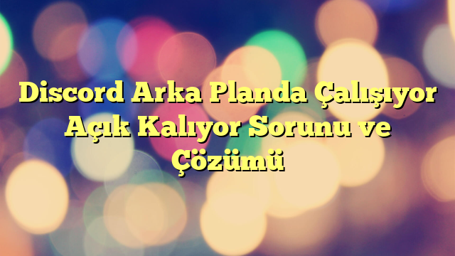 Discord Arka Planda Çalışıyor Açık Kalıyor Sorunu ve Çözümü