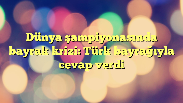 Dünya şampiyonasında bayrak krizi: Türk bayrağıyla cevap verdi