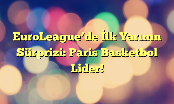 EuroLeague’de İlk Yarının Sürprizi: Paris Basketbol Lider!