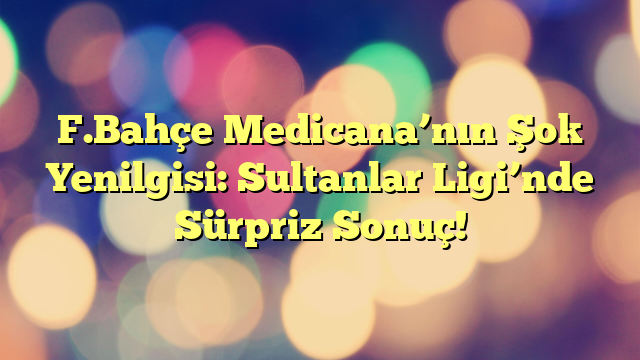 F.Bahçe Medicana’nın Şok Yenilgisi: Sultanlar Ligi’nde Sürpriz Sonuç!