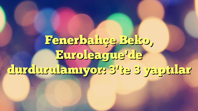 Fenerbahçe Beko, Euroleague'de durdurulamıyor: 3'te 3 yaptılar