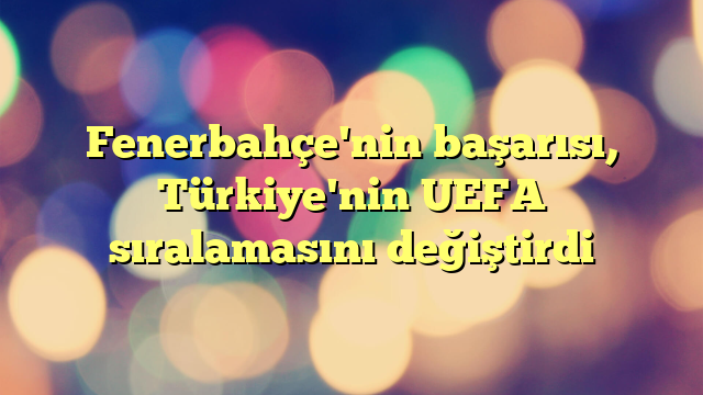 Fenerbahçe'nin başarısı, Türkiye'nin UEFA sıralamasını değiştirdi