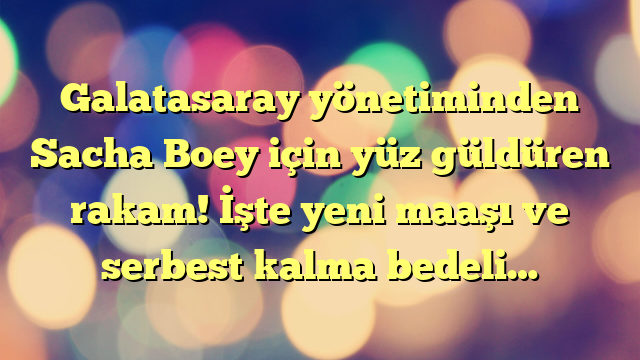 Galatasaray yönetiminden Sacha Boey için yüz güldüren rakam! İşte yeni maaşı ve serbest kalma bedeli…