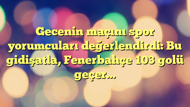 Gecenin maçını spor yorumcuları değerlendirdi: Bu gidişatla, Fenerbahçe 103 golü geçer…