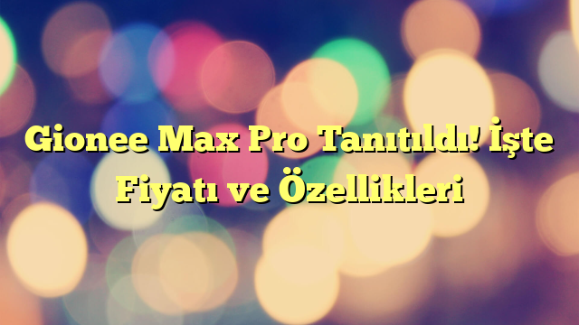 Gionee Max Pro Tanıtıldı! İşte Fiyatı ve Özellikleri