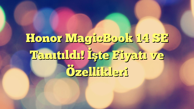 Honor MagicBook 14 SE Tanıtıldı! İşte Fiyatı ve Özellikleri