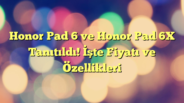 Honor Pad 6 ve Honor Pad 6X Tanıtıldı! İşte Fiyatı ve Özellikleri