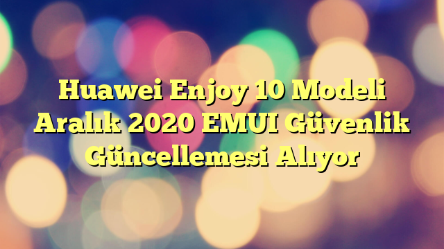 Huawei Enjoy 10 Modeli Aralık 2020 EMUI Güvenlik Güncellemesi Alıyor