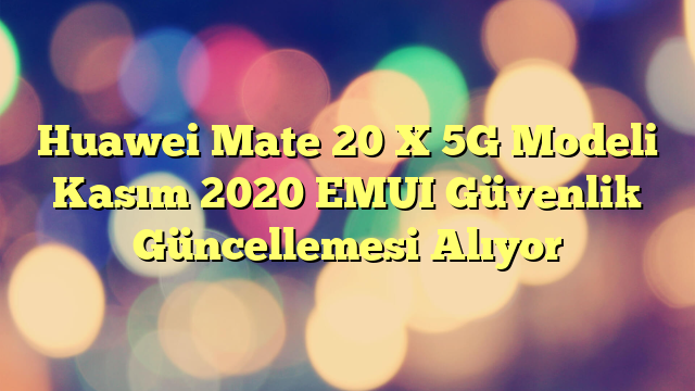 Huawei Mate 20 X 5G Modeli Kasım 2020 EMUI Güvenlik Güncellemesi Alıyor