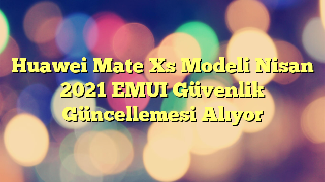 Huawei Mate Xs Modeli Nisan 2021 EMUI Güvenlik Güncellemesi Alıyor