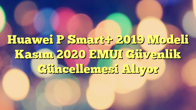 Huawei P Smart+ 2019 Modeli Kasım 2020 EMUI Güvenlik Güncellemesi Alıyor