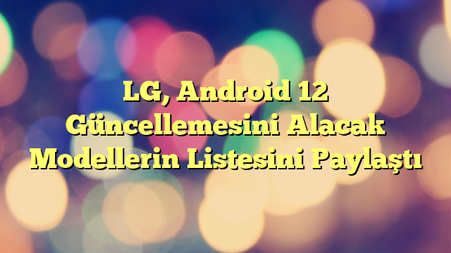 LG, Android 12 Güncellemesini Alacak Modellerin Listesini Paylaştı