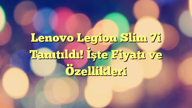 Lenovo Legion Slim 7i Tanıtıldı! İşte Fiyatı ve Özellikleri