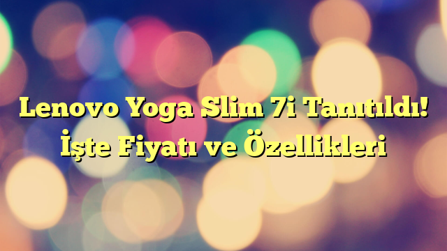 Lenovo Yoga Slim 7i Tanıtıldı! İşte Fiyatı ve Özellikleri