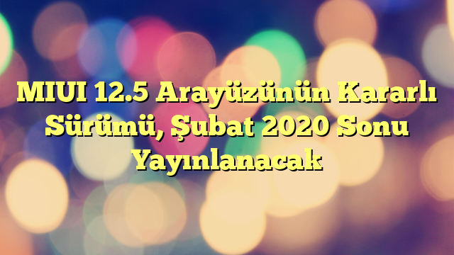 MIUI 12.5 Arayüzünün Kararlı Sürümü, Şubat 2020 Sonu Yayınlanacak