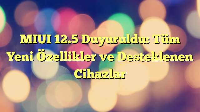 MIUI 12.5 Duyuruldu: Tüm Yeni Özellikler ve Desteklenen Cihazlar