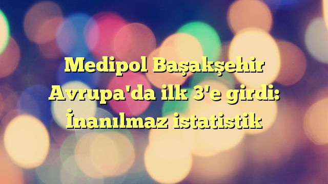 Medipol Başakşehir Avrupa'da ilk 3'e girdi: İnanılmaz istatistik