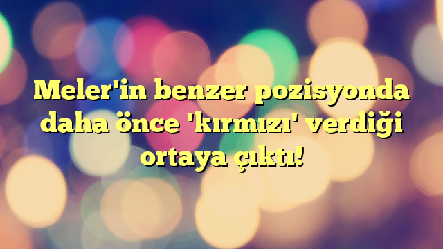 Meler'in benzer pozisyonda daha önce 'kırmızı' verdiği ortaya çıktı!