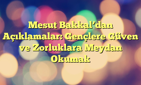 Mesut Bakkal’dan Açıklamalar: Gençlere Güven ve Zorluklara Meydan Okumak