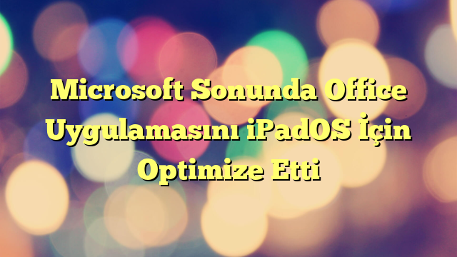 Microsoft Sonunda Office Uygulamasını iPadOS İçin Optimize Etti