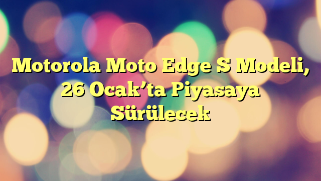 Motorola Moto Edge S Modeli, 26 Ocak’ta Piyasaya Sürülecek