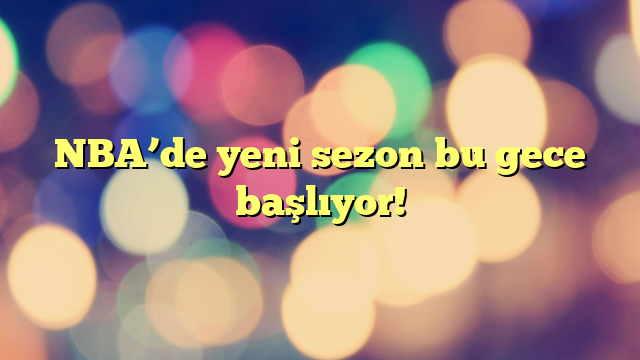 NBA’de yeni sezon bu gece başlıyor!