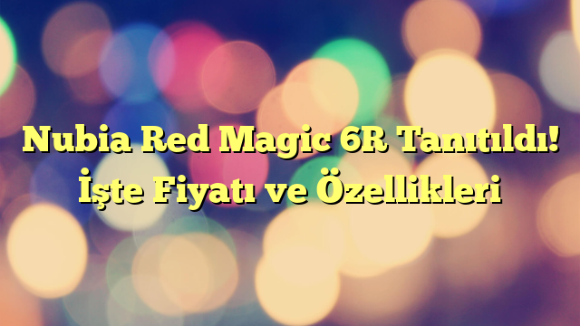 Nubia Red Magic 6R Tanıtıldı! İşte Fiyatı ve Özellikleri