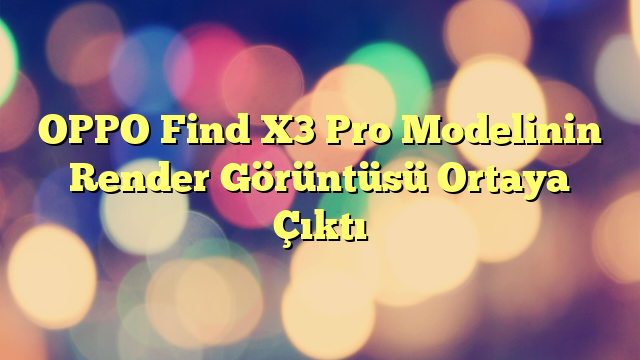 OPPO Find X3 Pro Modelinin Render Görüntüsü Ortaya Çıktı