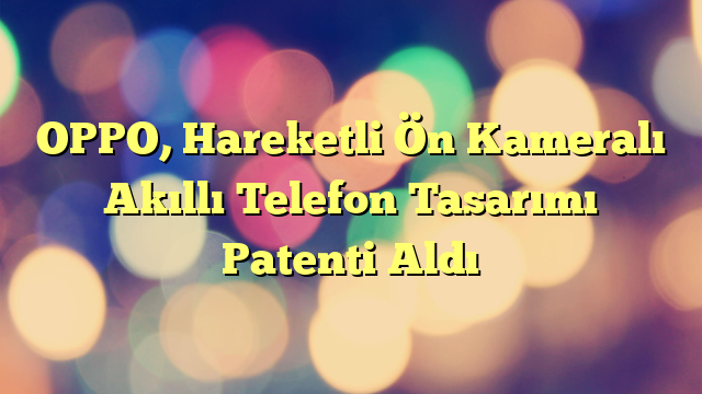 OPPO, Hareketli Ön Kameralı Akıllı Telefon Tasarımı Patenti Aldı