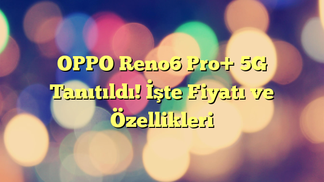 OPPO Reno6 Pro+ 5G Tanıtıldı! İşte Fiyatı ve Özellikleri