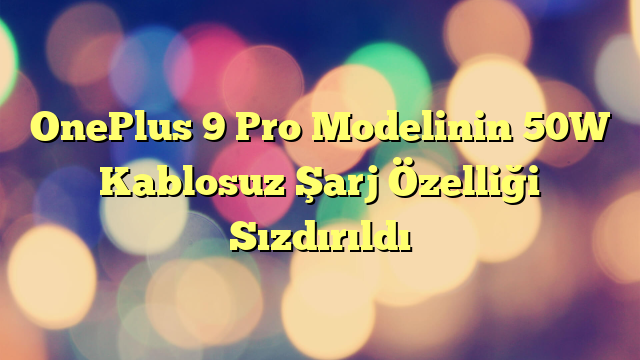 OnePlus 9 Pro Modelinin 50W Kablosuz Şarj Özelliği Sızdırıldı