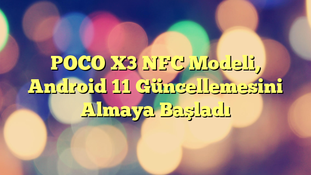 POCO X3 NFC Modeli, Android 11 Güncellemesini Almaya Başladı