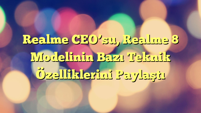 Realme CEO’su, Realme 8 Modelinin Bazı Teknik Özelliklerini Paylaştı