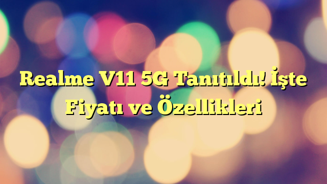 Realme V11 5G Tanıtıldı! İşte Fiyatı ve Özellikleri