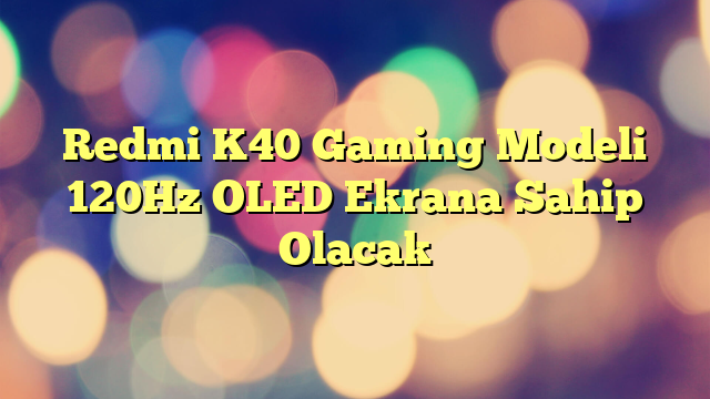 Redmi K40 Gaming Modeli 120Hz OLED Ekrana Sahip Olacak