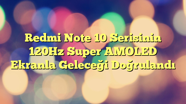 Redmi Note 10 Serisinin 120Hz Super AMOLED Ekranla Geleceği Doğrulandı