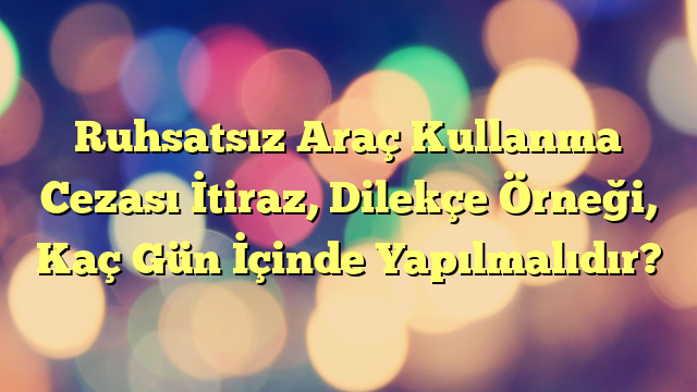 Ruhsatsız Araç Kullanma Cezası İtiraz, Dilekçe Örneği, Kaç Gün İçinde Yapılmalıdır?